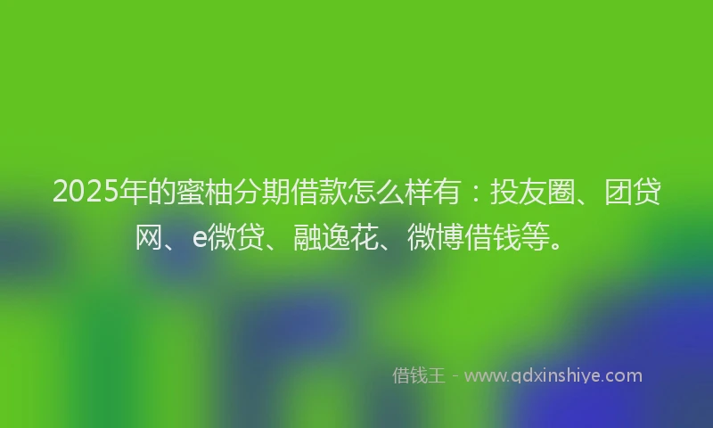 2025年的蜜柚分期借款怎么样有：投友圈、团贷网、e微贷、融逸花、微博借钱等。