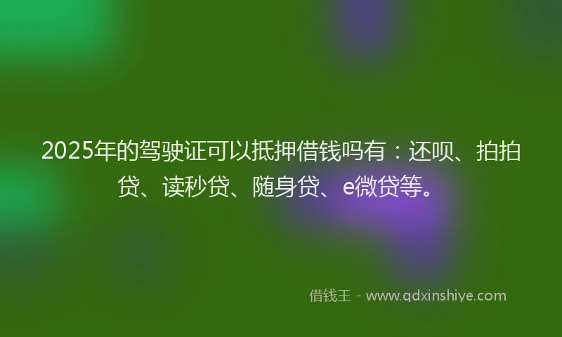 2025年的驾驶证可以抵押借钱吗有：还呗、拍拍贷、读秒贷、随身贷、e微贷等。