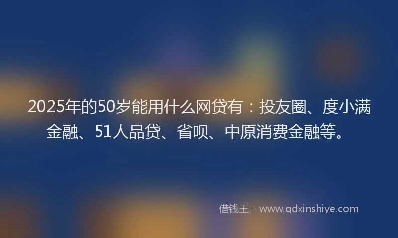 2025年的50岁能用什么网贷有：投友圈、度小满金融、51人品贷、省呗、中原消费金融等。