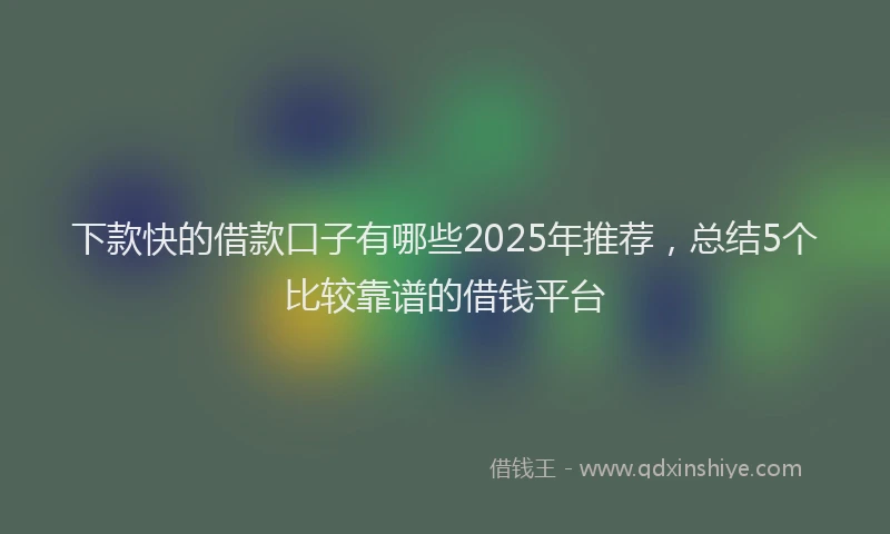 下款快的借款口子有哪些2025年推荐，总结5个比较靠谱的借钱平台