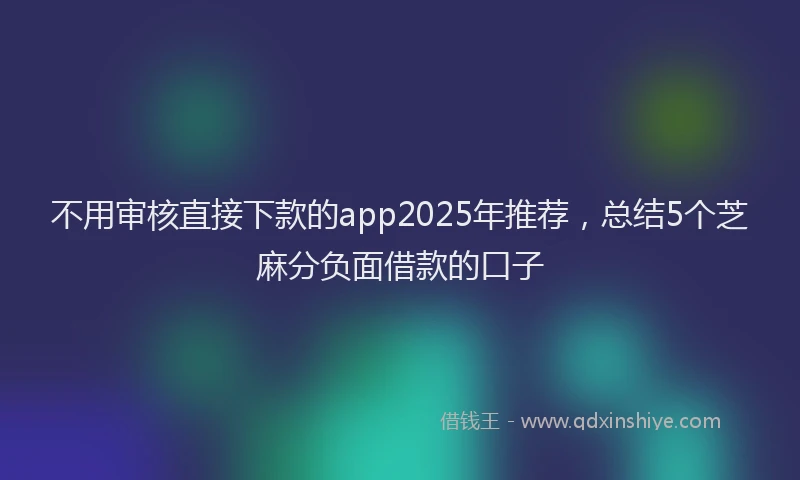 不用审核直接下款的app2025年推荐，总结5个芝麻分负面借款的口子