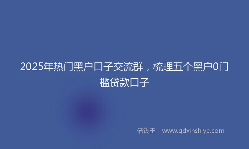 2025年热门黑户口子交流群，梳理五个黑户0门槛贷款口子