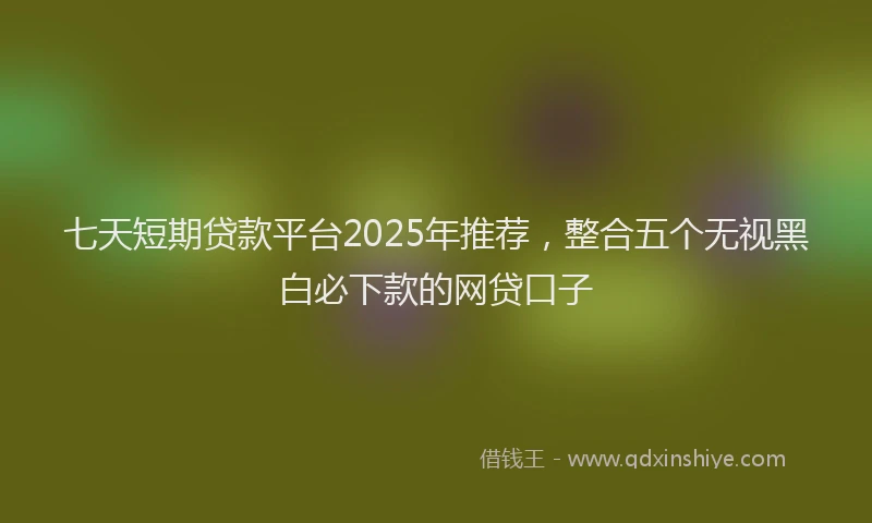 七天短期贷款平台2025年推荐，整合五个无视黑白必下款的网贷口子