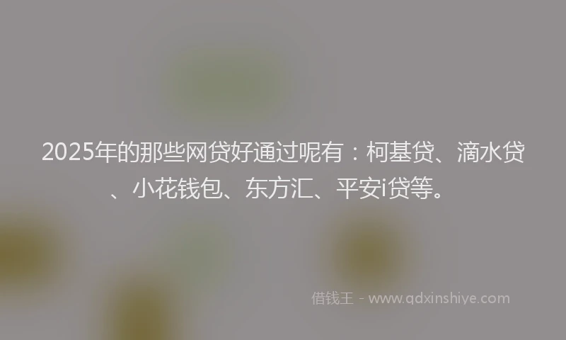 2025年的那些网贷好通过呢有：柯基贷、滴水贷、小花钱包、东方汇、平安i贷等。