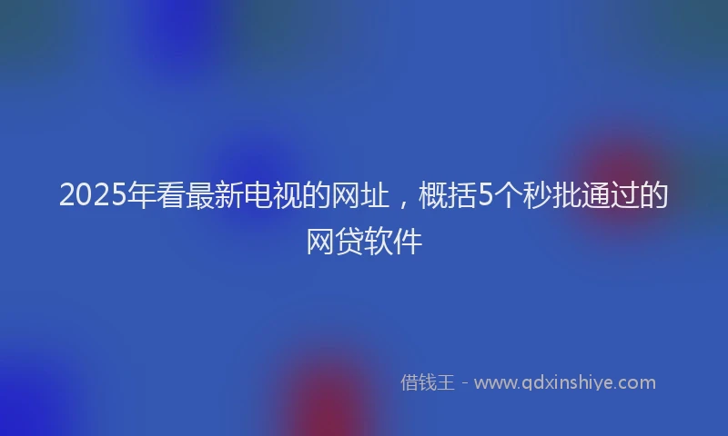 2025年看最新电视的网址，概括5个秒批通过的网贷软件