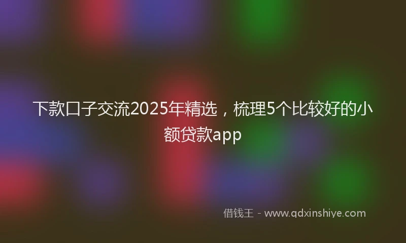 下款口子交流2025年精选，梳理5个比较好的小额贷款app