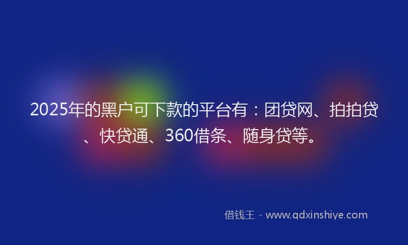 2025年的黑户可下款的平台有：团贷网、拍拍贷、快贷通、360借条、随身贷等。