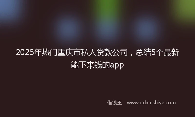 2025年热门重庆市私人贷款公司，总结5个最新能下来钱的app