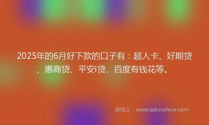 2025年的6月好下款的口子有：超人卡、好期贷、惠商贷、平安i贷、百度有钱花等。