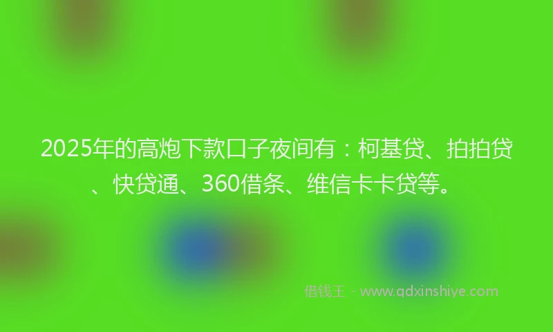 2025年的高炮下款口子夜间有：柯基贷、拍拍贷、快贷通、360借条、维信卡卡贷等。