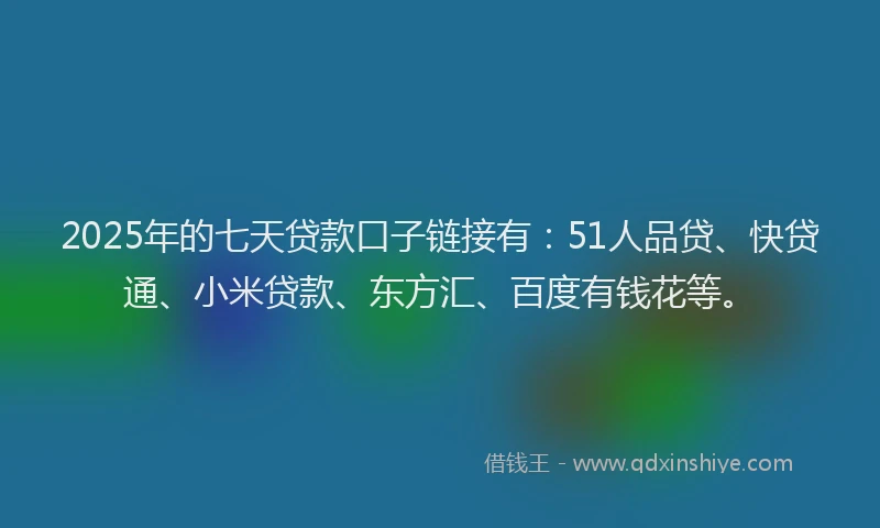 2025年的七天贷款口子链接有：51人品贷、快贷通、小米贷款、东方汇、百度有钱花等。