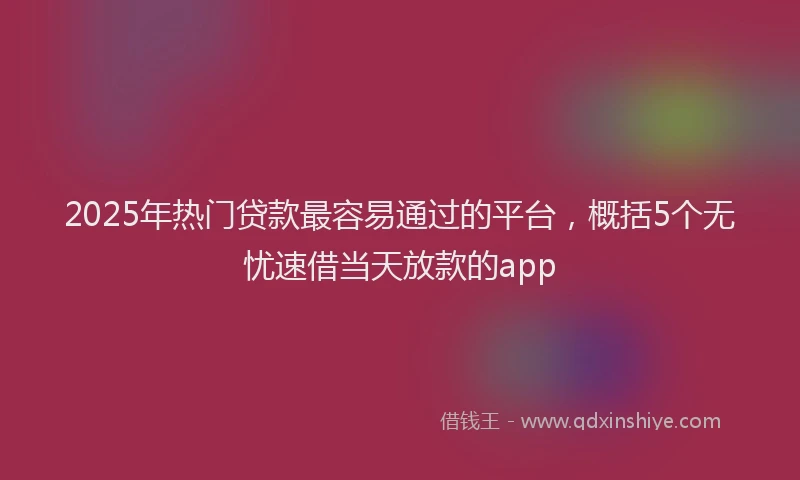 2025年热门贷款最容易通过的平台，概括5个无忧速借当天放款的app