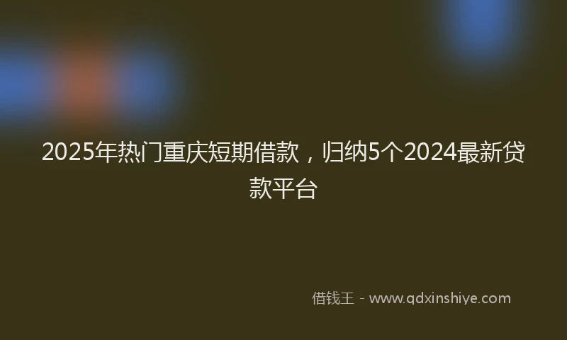 2025年热门重庆短期借款，归纳5个2024最新贷款平台