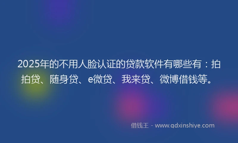 2025年的不用人脸认证的贷款软件有哪些有：拍拍贷、随身贷、e微贷、我来贷、微博借钱等。