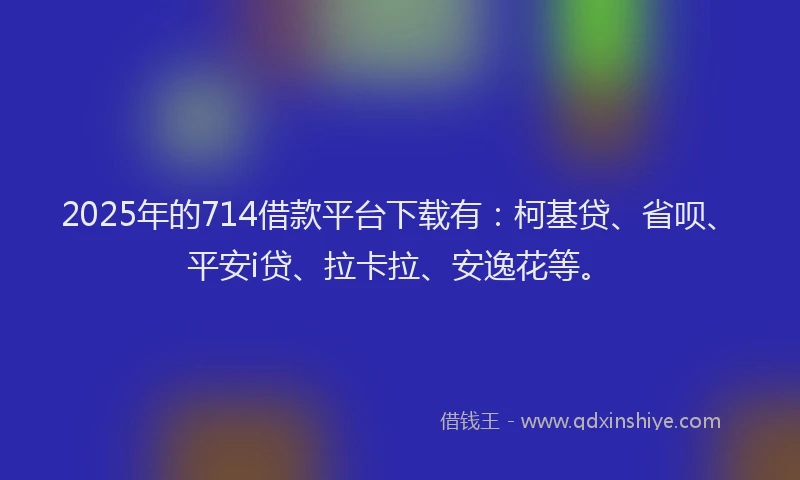 2025年的714借款平台下载有：柯基贷、省呗、平安i贷、拉卡拉、安逸花等。