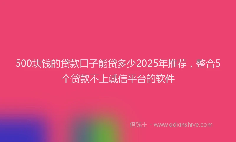 500块钱的贷款口子能贷多少2025年推荐，整合5个贷款不上诚信平台的软件