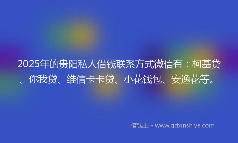 2025年的贵阳私人借钱联系方式微信有：柯基贷、你我贷、维信卡卡贷、小花钱包、安逸花等。