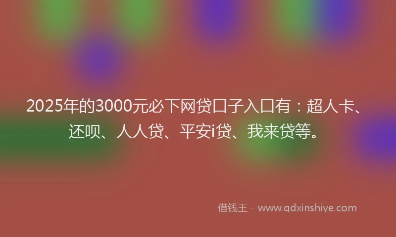 2025年的3000元必下网贷口子入口有：超人卡、还呗、人人贷、平安i贷、我来贷等。