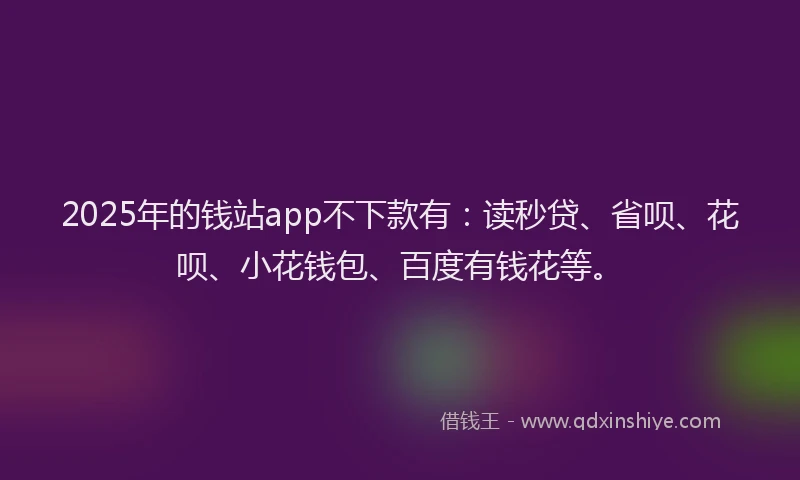 2025年的钱站app不下款有：读秒贷、省呗、花呗、小花钱包、百度有钱花等。