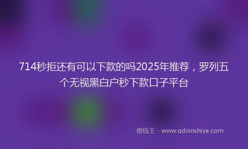 714秒拒还有可以下款的吗2025年推荐，罗列五个无视黑白户秒下款口子平台