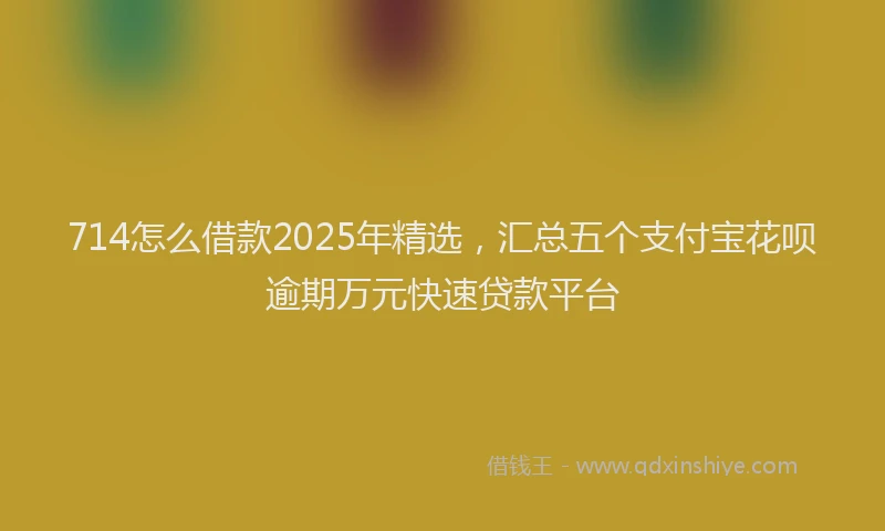 714怎么借款2025年精选，汇总五个支付宝花呗逾期万元快速贷款平台