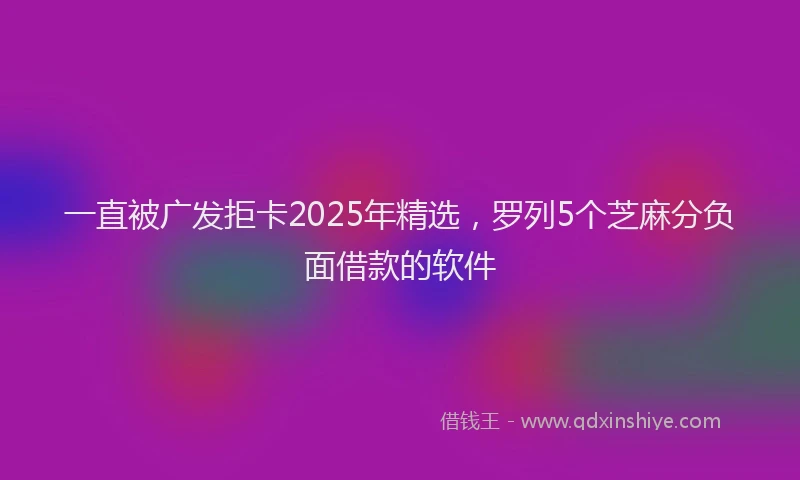 一直被广发拒卡2025年精选，罗列5个芝麻分负面借款的软件