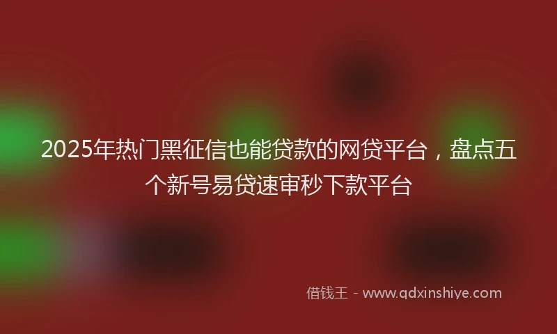 2025年热门黑征信也能贷款的网贷平台，盘点五个新号易贷速审秒下款平台