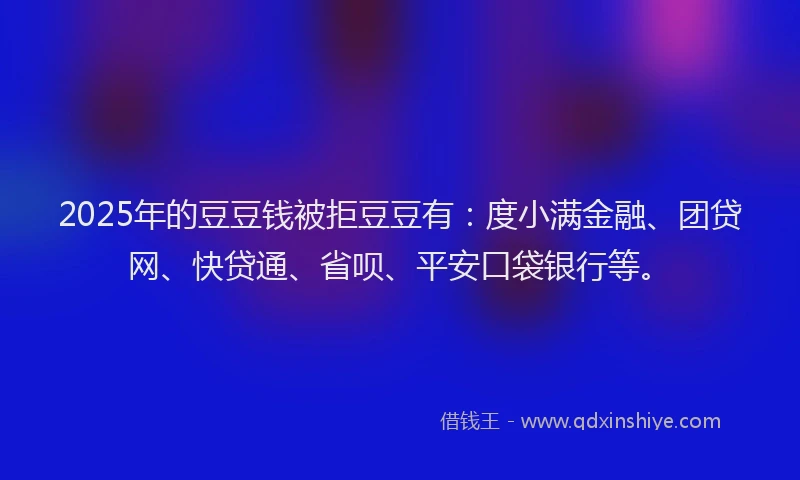 2025年的豆豆钱被拒豆豆有：度小满金融、团贷网、快贷通、省呗、平安口袋银行等。