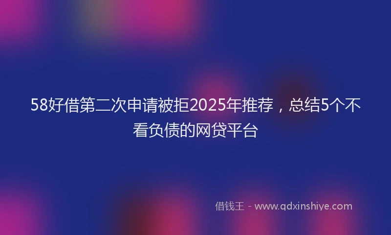 58好借第二次申请被拒2025年推荐，总结5个不看负债的网贷平台