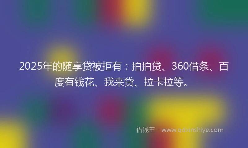 2025年的随享贷被拒有：拍拍贷、360借条、百度有钱花、我来贷、拉卡拉等。