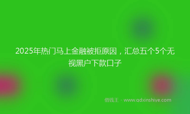 2025年热门马上金融被拒原因，汇总五个5个无视黑户下款口子