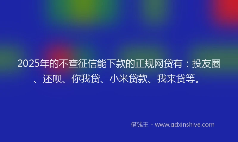2025年的不查征信能下款的正规网贷有：投友圈、还呗、你我贷、小米贷款、我来贷等。