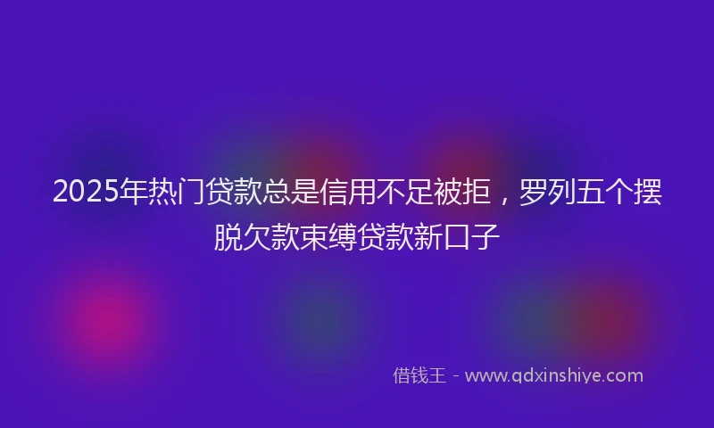 2025年热门贷款总是信用不足被拒，罗列五个摆脱欠款束缚贷款新口子