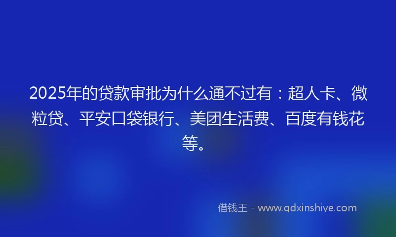2025年的贷款审批为什么通不过有：超人卡、微粒贷、平安口袋银行、美团生活费、百度有钱花等。