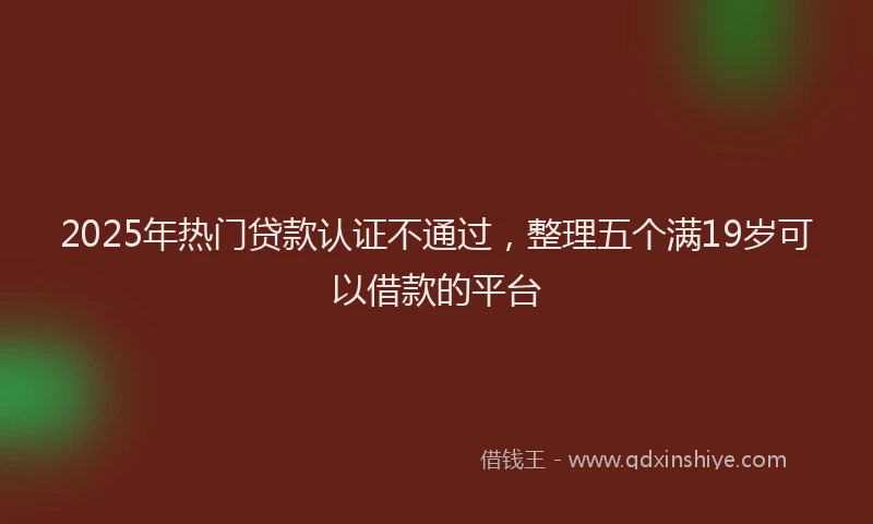 2025年热门贷款认证不通过，整理五个满19岁可以借款的平台