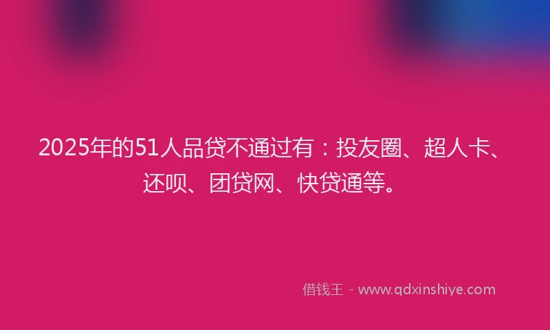 2025年的51人品贷不通过有：投友圈、超人卡、还呗、团贷网、快贷通等。