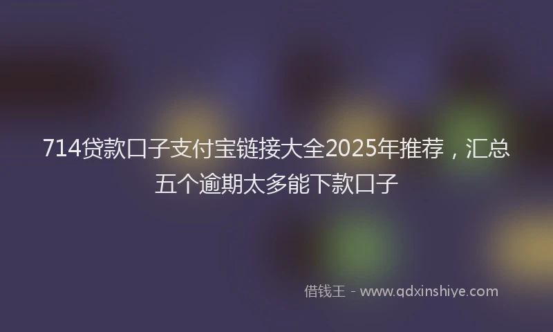 714贷款口子支付宝链接大全2025年推荐，汇总五个逾期太多能下款口子