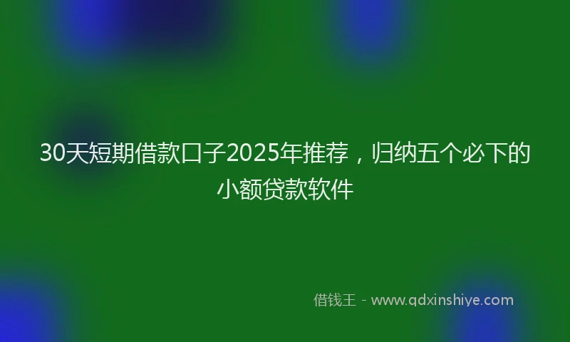 30天短期借款口子2025年推荐，归纳五个必下的小额贷款软件