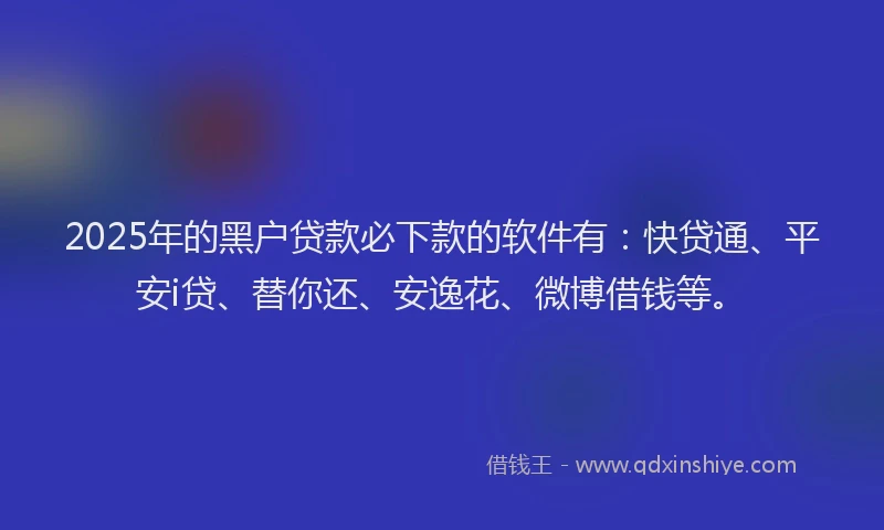 2025年的黑户贷款必下款的软件有：快贷通、平安i贷、替你还、安逸花、微博借钱等。