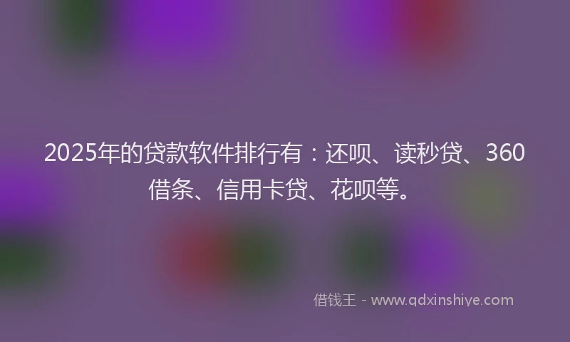 2025年的贷款软件排行有：还呗、读秒贷、360借条、信用卡贷、花呗等。