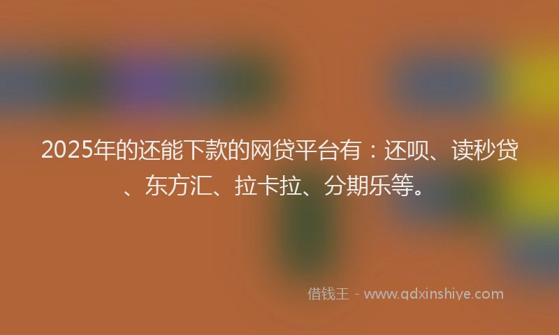 2025年的还能下款的网贷平台有：还呗、读秒贷、东方汇、拉卡拉、分期乐等。
