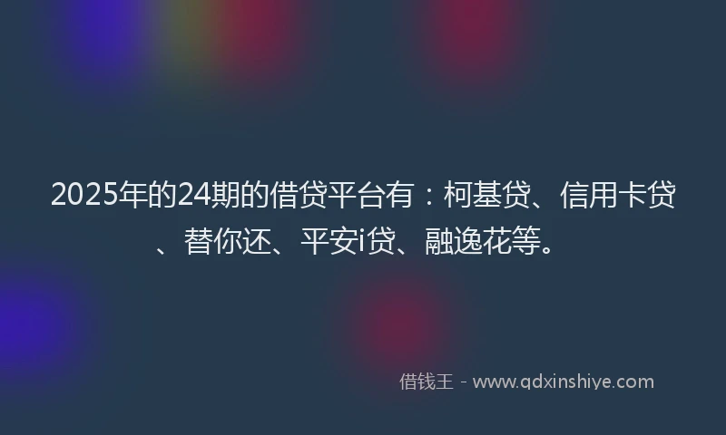 2025年的24期的借贷平台有：柯基贷、信用卡贷、替你还、平安i贷、融逸花等。