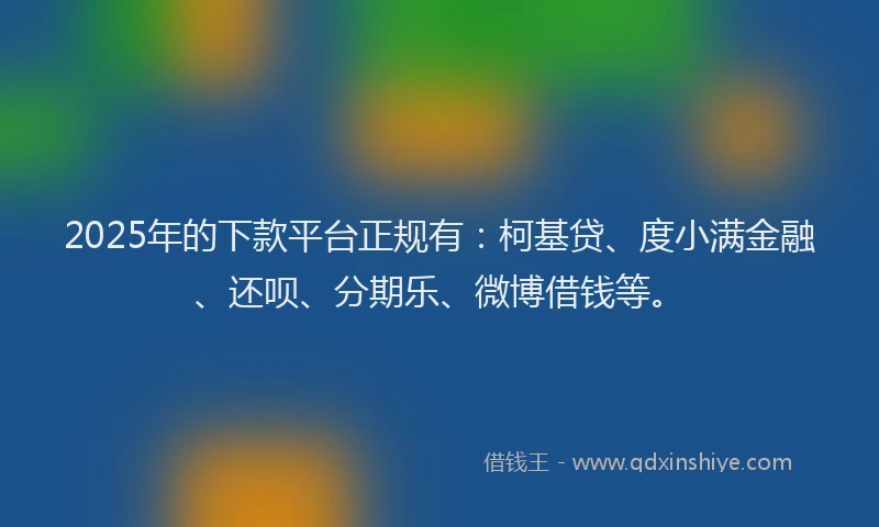 2025年的下款平台正规有：柯基贷、度小满金融、还呗、分期乐、微博借钱等。