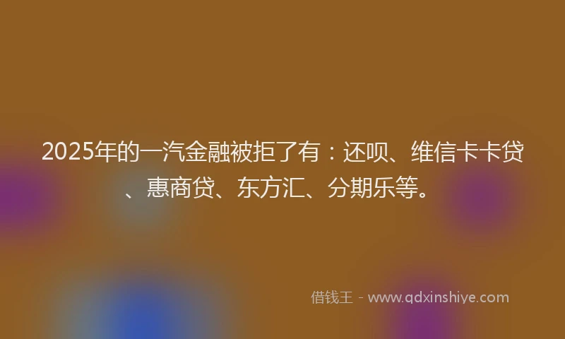 2025年的一汽金融被拒了有：还呗、维信卡卡贷、惠商贷、东方汇、分期乐等。
