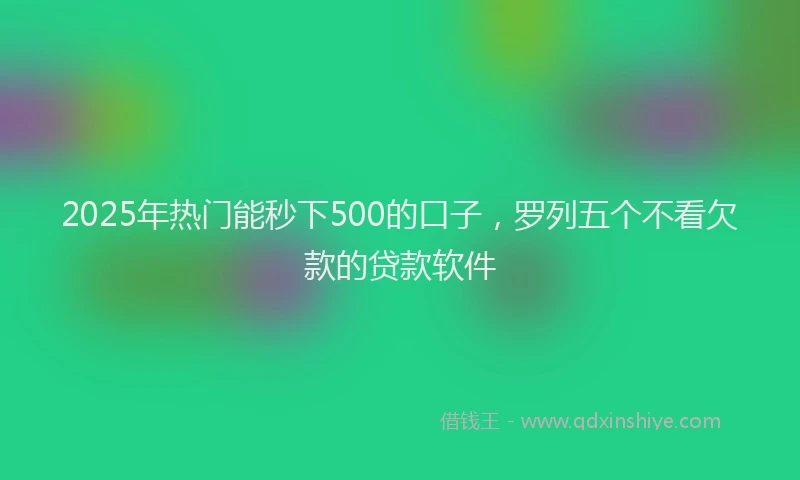 2025年热门能秒下500的口子，罗列五个不看欠款的贷款软件