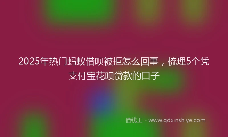 2025年热门蚂蚁借呗被拒怎么回事，梳理5个凭支付宝花呗贷款的口子