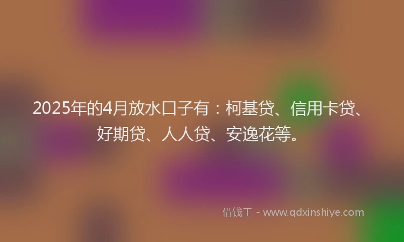 2025年的4月放水口子有：柯基贷、信用卡贷、好期贷、人人贷、安逸花等。