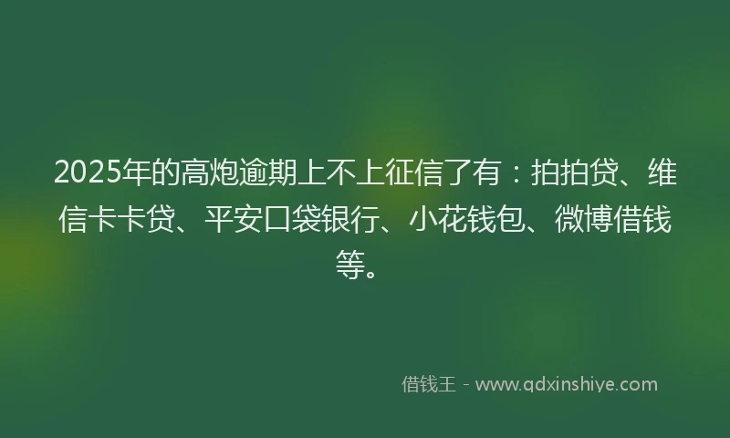 2025年的高炮逾期上不上征信了有：拍拍贷、维信卡卡贷、平安口袋银行、小花钱包、微博借钱等。