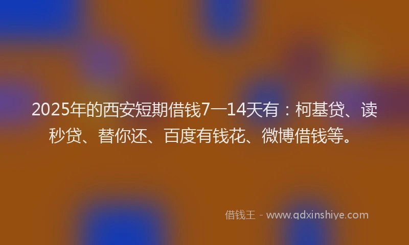 2025年的西安短期借钱7一14天有：柯基贷、读秒贷、替你还、百度有钱花、微博借钱等。