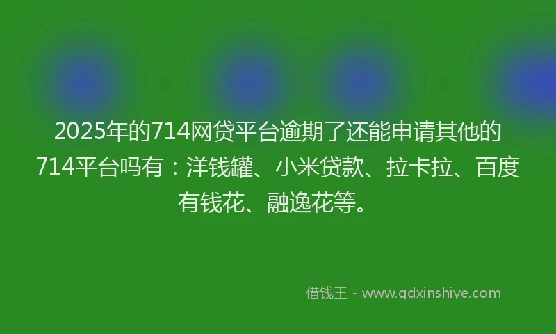 2025年的714网贷平台逾期了还能申请其他的714平台吗有：洋钱罐、小米贷款、拉卡拉、百度有钱花、融逸花等。